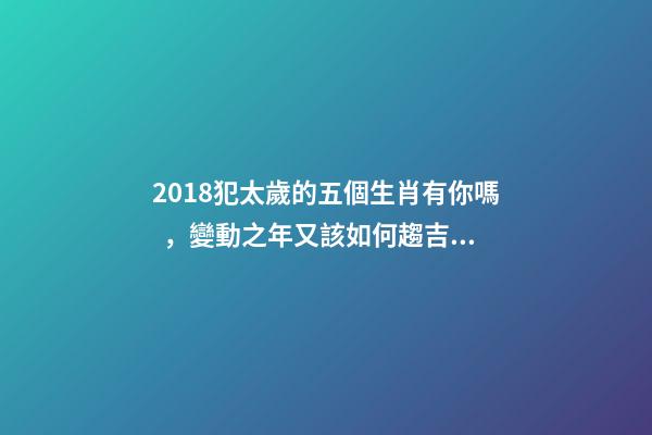 2018犯太歲的五個生肖有你嗎，變動之年又該如何趨吉避兇？